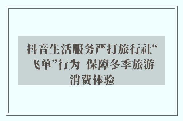 抖音生活服务严打旅行社“飞单”行为  保障冬季旅游消费体验