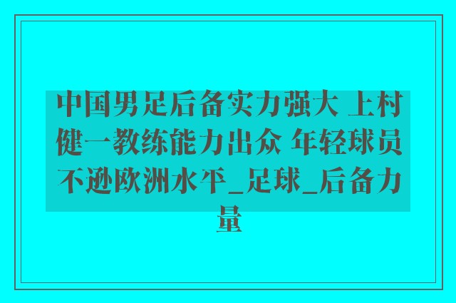 中国男足后备实力强大 上村健一教练能力出众 年轻球员不逊欧洲水平_足球_后备力量