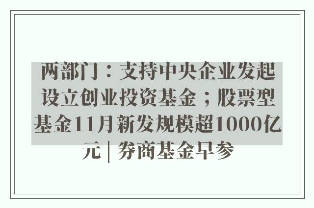 两部门：支持中央企业发起设立创业投资基金；股票型基金11月新发规模超1000亿元 | 券商基金早参