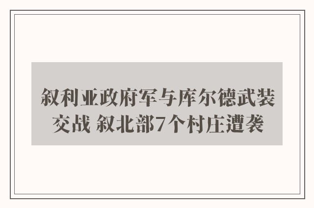 叙利亚政府军与库尔德武装交战 叙北部7个村庄遭袭