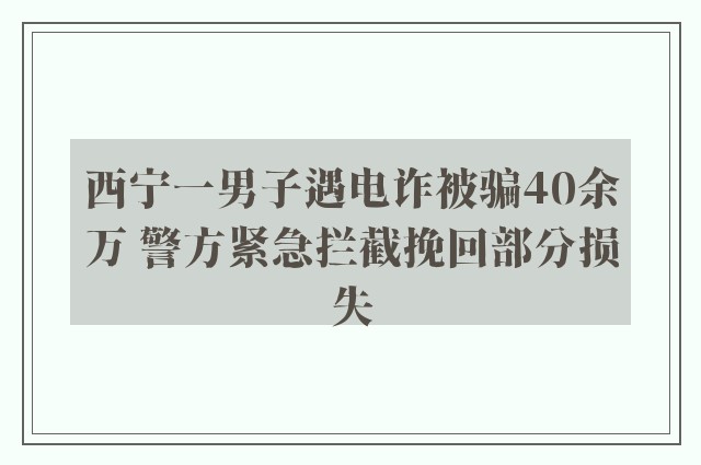 西宁一男子遇电诈被骗40余万 警方紧急拦截挽回部分损失