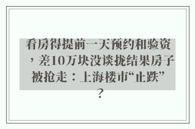 看房得提前一天预约和验资，差10万块没谈拢结果房子被抢走：上海楼市“止跌”？