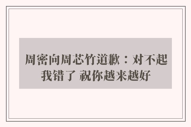 周密向周芯竹道歉：对不起我错了 祝你越来越好