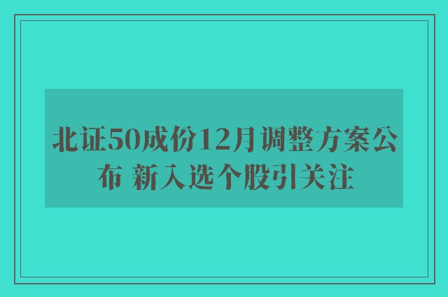 北证50成份12月调整方案公布 新入选个股引关注