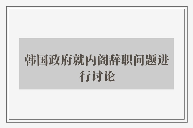 韩国政府就内阁辞职问题进行讨论