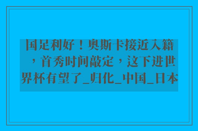 国足利好！奥斯卡接近入籍，首秀时间敲定，这下进世界杯有望了_归化_中国_日本