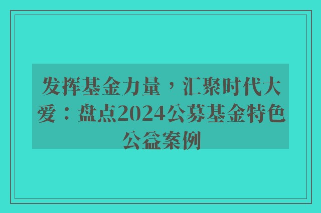 发挥基金力量，汇聚时代大爱：盘点2024公募基金特色公益案例