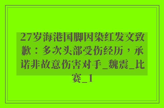 27岁海港国脚因染红发文致歉：多次头部受伤经历，承诺非故意伤害对手_魏震_比赛_1