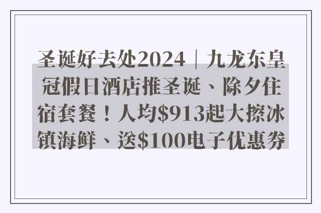 圣诞好去处2024｜九龙东皇冠假日酒店推圣诞、除夕住宿套餐！人均$913起大擦冰镇海鲜、送$100电子优惠券