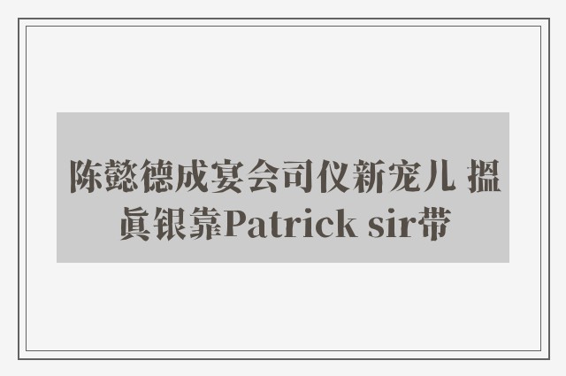 陈懿德成宴会司仪新宠儿 搵真银靠Patrick sir带