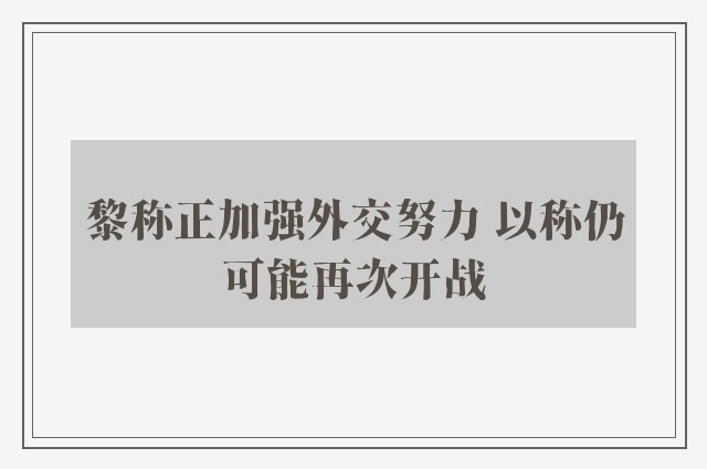 黎称正加强外交努力 以称仍可能再次开战