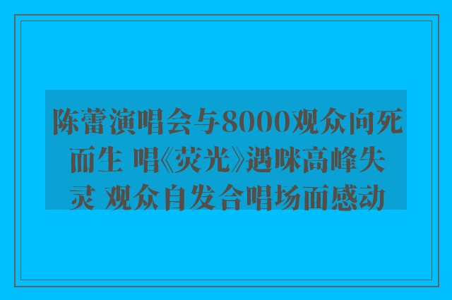 陈蕾演唱会与8000观众向死而生 唱《荧光》遇咪高峰失灵 观众自发合唱场面感动