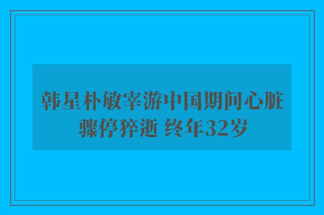 韩星朴敏宰游中国期间心脏骤停猝逝 终年32岁