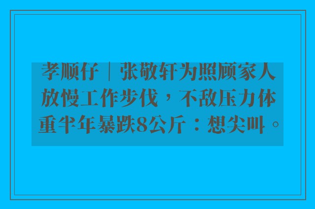 孝顺仔｜张敬轩为照顾家人放慢工作步伐，不敌压力体重半年暴跌8公斤：想尖叫。