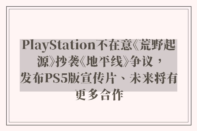 PlayStation不在意《荒野起源》抄袭《地平线》争议，发布PS5版宣传片、未来将有更多合作