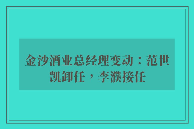 金沙酒业总经理变动：范世凯卸任，李濮接任