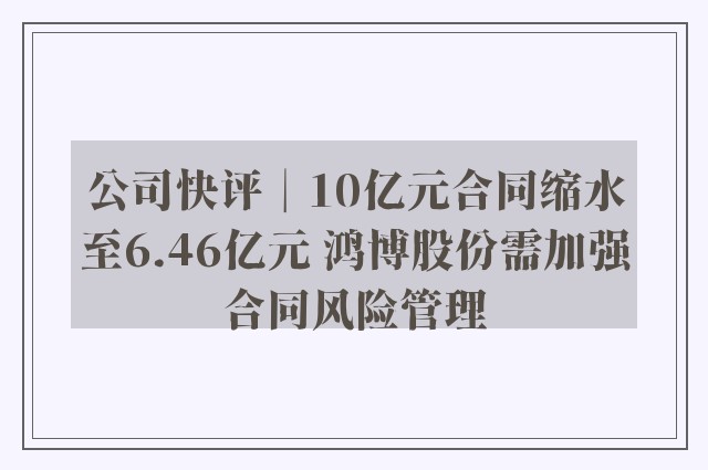 公司快评︱10亿元合同缩水至6.46亿元 鸿博股份需加强合同风险管理