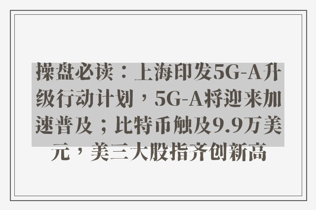 操盘必读：上海印发5G-A升级行动计划，5G-A将迎来加速普及；比特币触及9.9万美元，美三大股指齐创新高