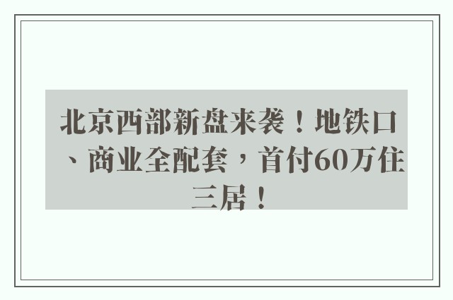 北京西部新盘来袭！地铁口、商业全配套，首付60万住三居！