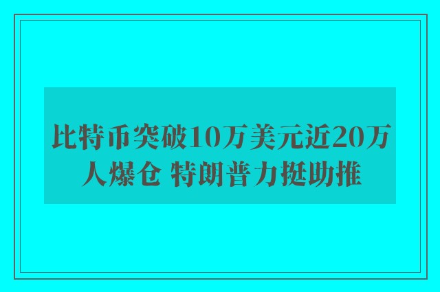 比特币突破10万美元近20万人爆仓 特朗普力挺助推