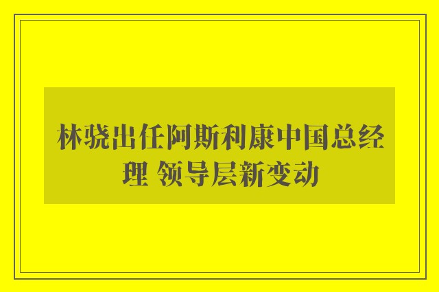 林骁出任阿斯利康中国总经理 领导层新变动