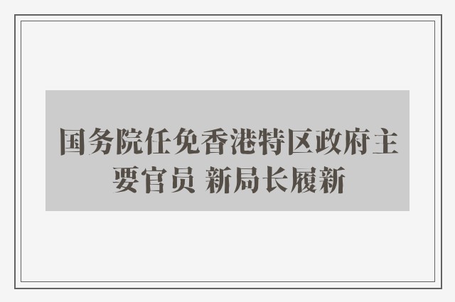 国务院任免香港特区政府主要官员 新局长履新