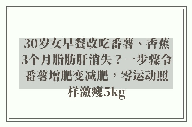 30岁女早餐改吃番薯、香蕉3个月脂肪肝消失？一步骤令番薯增肥变减肥，零运动照样激瘦5kg