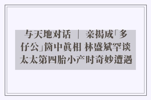 与天地对话 ｜ 亲揭成「多仔公」箇中真相 林盛斌罕谈太太第四胎小产时奇妙遭遇