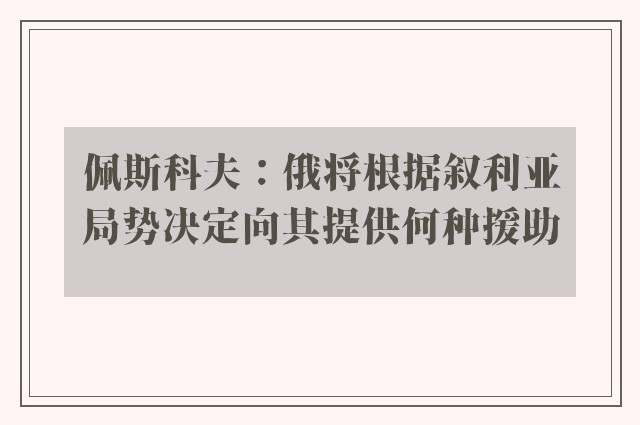 佩斯科夫：俄将根据叙利亚局势决定向其提供何种援助