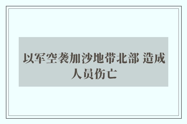 以军空袭加沙地带北部 造成人员伤亡