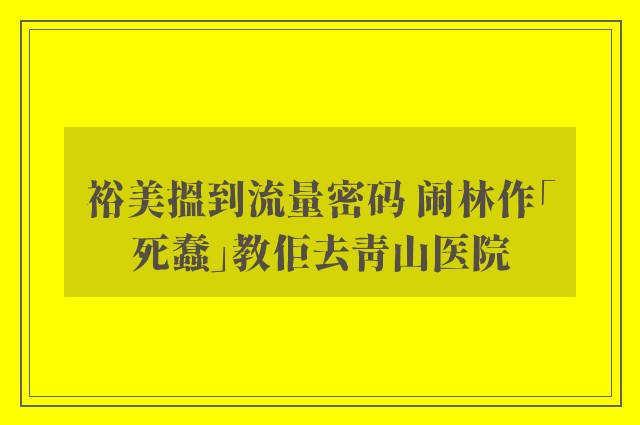 裕美搵到流量密码 闹林作「死蠢」教佢去青山医院