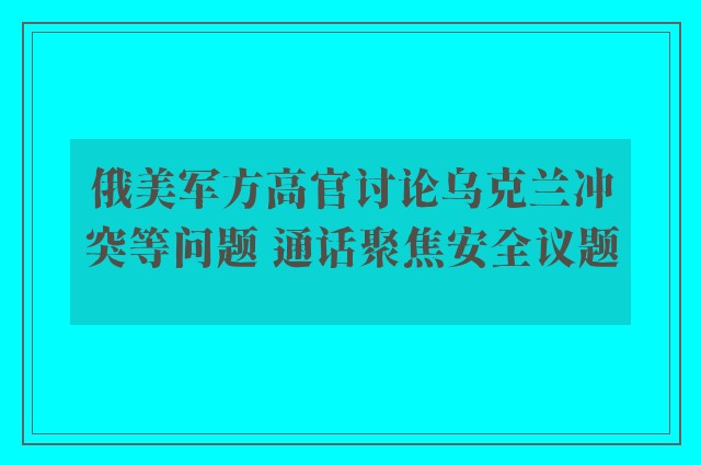 俄美军方高官讨论乌克兰冲突等问题 通话聚焦安全议题