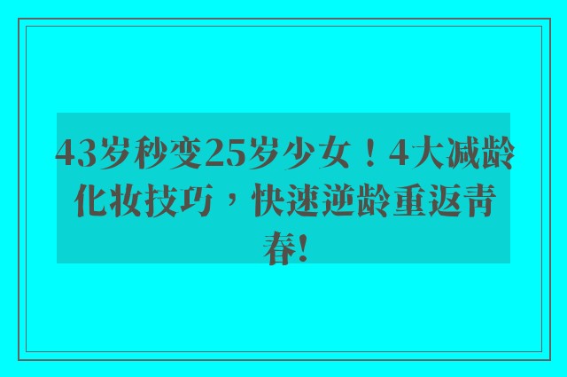 43岁秒变25岁少女！4大减龄化妆技巧，快速逆龄重返青春!