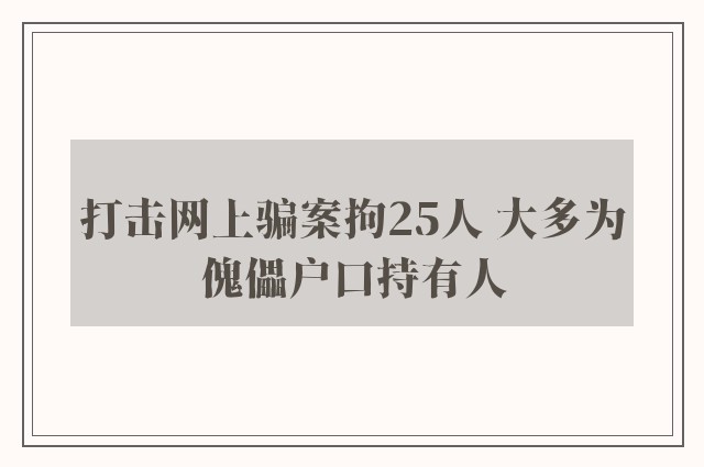 打击网上骗案拘25人 大多为傀儡户口持有人