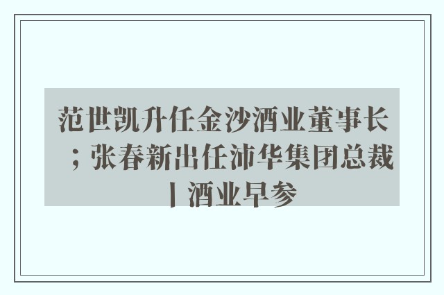 范世凯升任金沙酒业董事长；张春新出任沛华集团总裁丨酒业早参