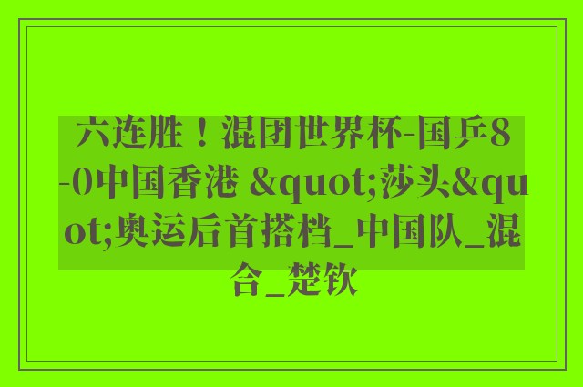 六连胜！混团世界杯-国乒8-0中国香港 "莎头"奥运后首搭档_中国队_混合_楚钦