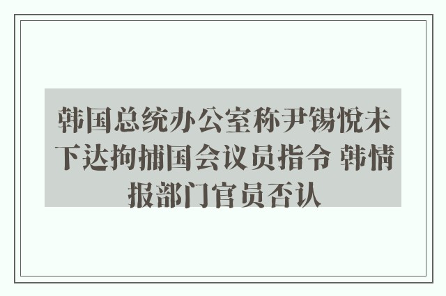 韩国总统办公室称尹锡悦未下达拘捕国会议员指令 韩情报部门官员否认