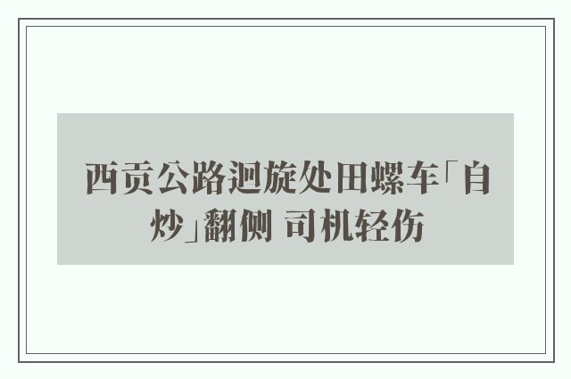 西贡公路迴旋处田螺车「自炒」翻侧 司机轻伤