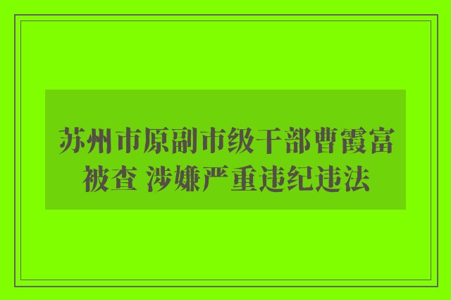 苏州市原副市级干部曹霞富被查 涉嫌严重违纪违法