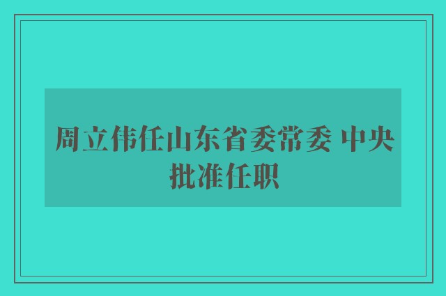 周立伟任山东省委常委 中央批准任职