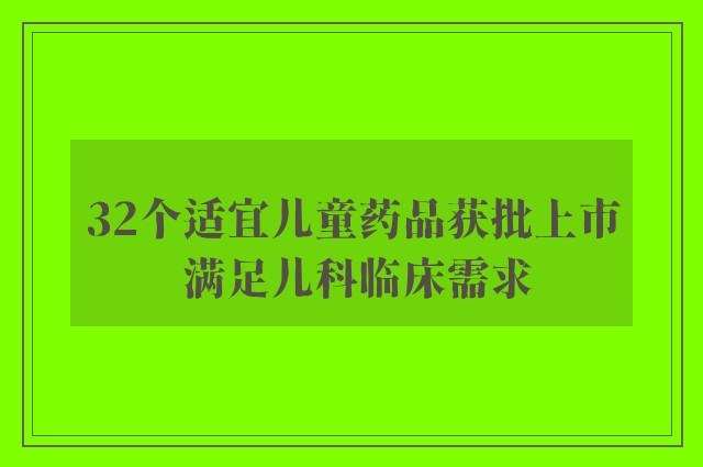 32个适宜儿童药品获批上市 满足儿科临床需求