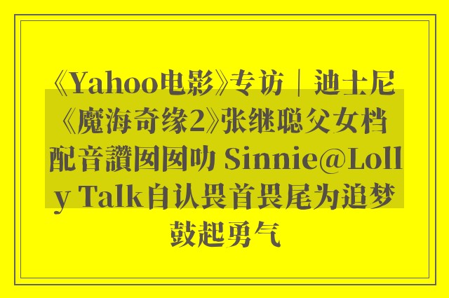 《Yahoo电影》专访｜迪士尼《魔海奇缘2》张继聪父女档配音讚囡囡叻 Sinnie@Lolly Talk自认畏首畏尾为追梦鼓起勇气