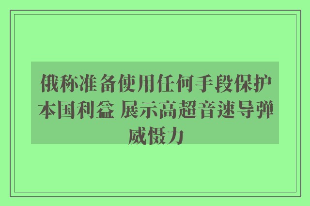 俄称准备使用任何手段保护本国利益 展示高超音速导弹威慑力