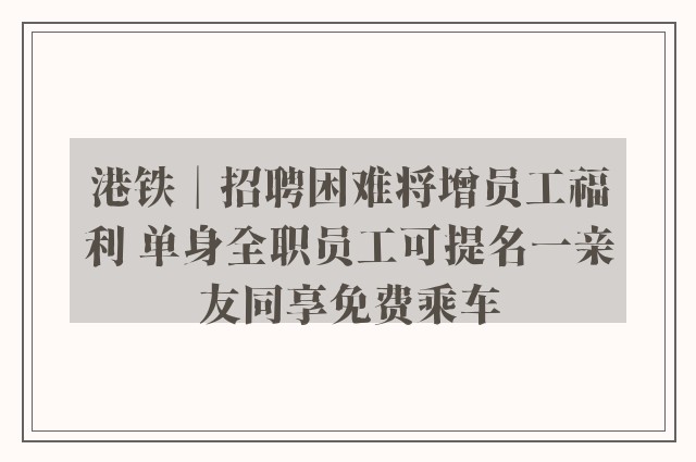 港铁︱招聘困难将增员工福利 单身全职员工可提名一亲友同享免费乘车