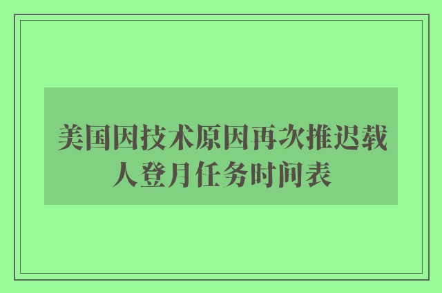 美国因技术原因再次推迟载人登月任务时间表