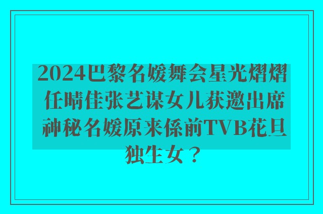 2024巴黎名媛舞会星光熠熠 任晴佳张艺谋女儿获邀出席 神秘名媛原来係前TVB花旦独生女？