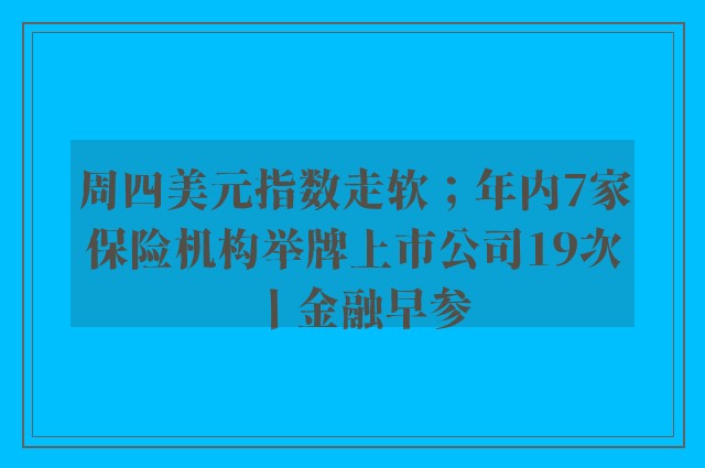 周四美元指数走软；年内7家保险机构举牌上市公司19次丨金融早参