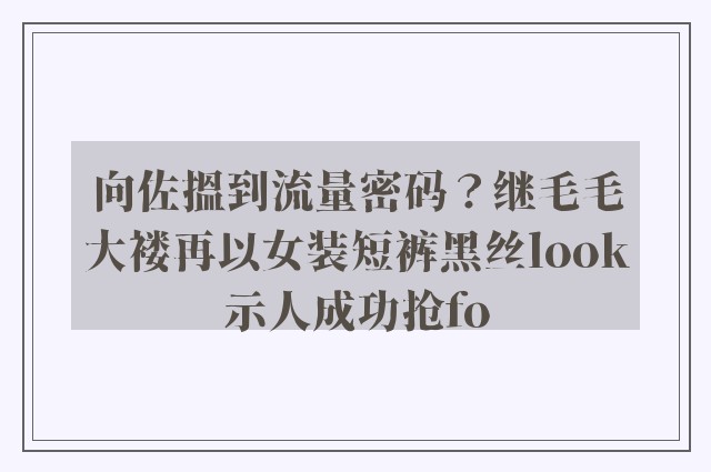 向佐搵到流量密码？继毛毛大褛再以女装短裤黑丝look示人成功抢fo