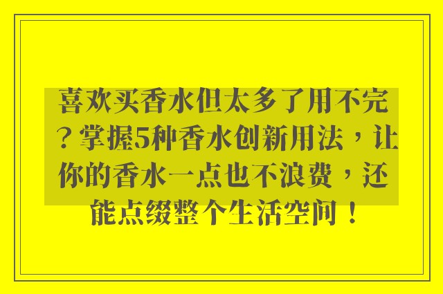 喜欢买香水但太多了用不完？掌握5种香水创新用法，让你的香水一点也不浪费，还能点缀整个生活空间！