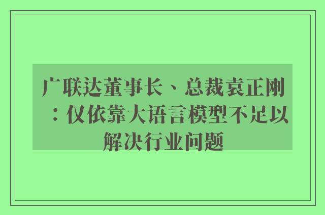 广联达董事长、总裁袁正刚：仅依靠大语言模型不足以解决行业问题